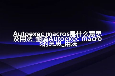 Autoexec macros是什么意思及用法_翻译Autoexec macros的意思_用法