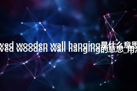 carved wooden wall hanging是什么意思_carved wooden wall hanging的意思_用法