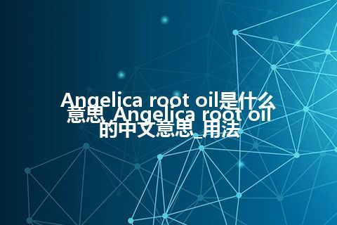 Angelica root oil是什么意思_Angelica root oil的中文意思_用法