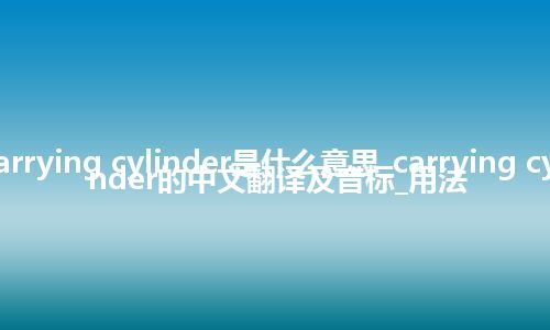 carrying cylinder是什么意思_carrying cylinder的中文翻译及音标_用法