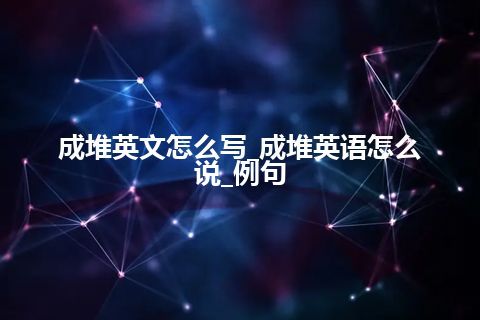 成堆英文怎么写_成堆英语怎么说_例句