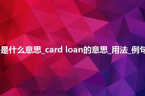 card loan是什么意思_card loan的意思_用法_例句_英语短语