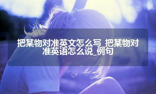 把某物对准英文怎么写_把某物对准英语怎么说_例句