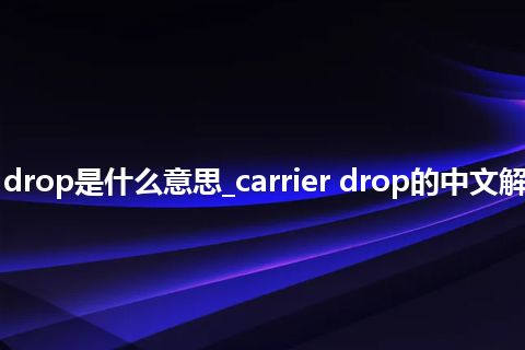 carrier drop是什么意思_carrier drop的中文解释_用法