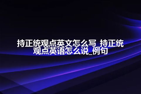 持正统观点英文怎么写_持正统观点英语怎么说_例句