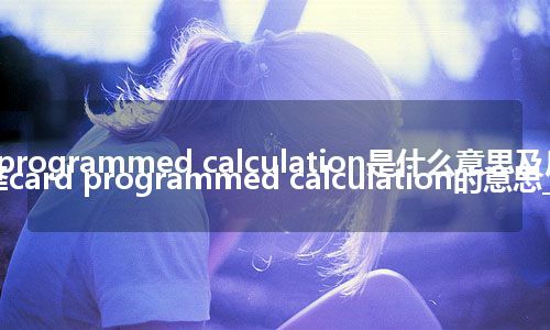 card programmed calculation是什么意思及反义词_翻译card programmed calculation的意思_用法