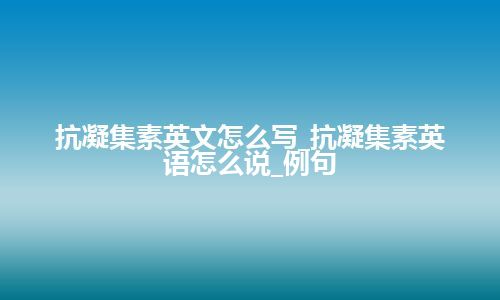 抗凝集素英文怎么写_抗凝集素英语怎么说_例句