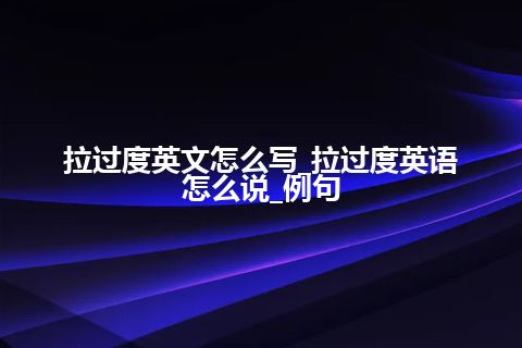 拉过度英文怎么写_拉过度英语怎么说_例句