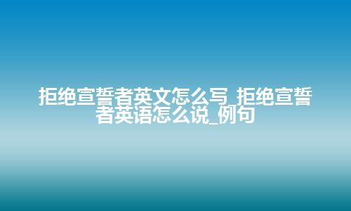 拒绝宣誓者英文怎么写_拒绝宣誓者英语怎么说_例句