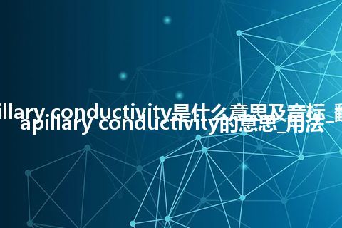 capillary conductivity是什么意思及音标_翻译capillary conductivity的意思_用法