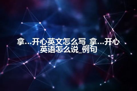 拿…开心英文怎么写_拿…开心英语怎么说_例句