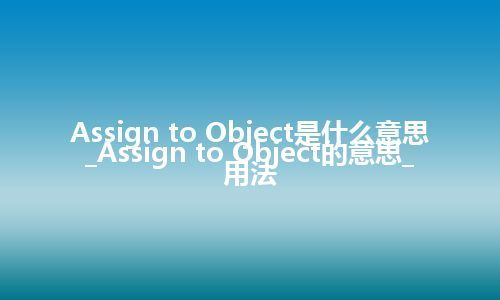 Assign to Object是什么意思_Assign to Object的意思_用法