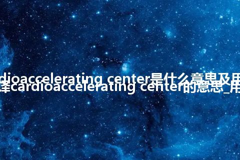 cardioaccelerating center是什么意思及用法_翻译cardioaccelerating center的意思_用法