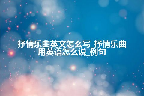 抒情乐曲英文怎么写_抒情乐曲用英语怎么说_例句