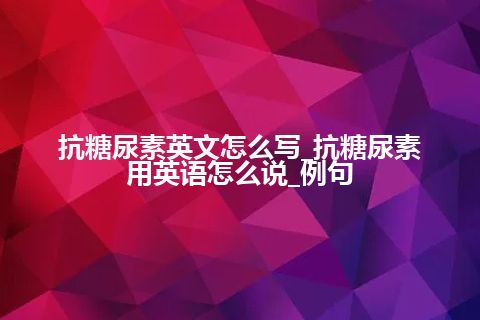 抗糖尿素英文怎么写_抗糖尿素用英语怎么说_例句