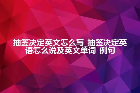 抽签决定英文怎么写_抽签决定英语怎么说及英文单词_例句