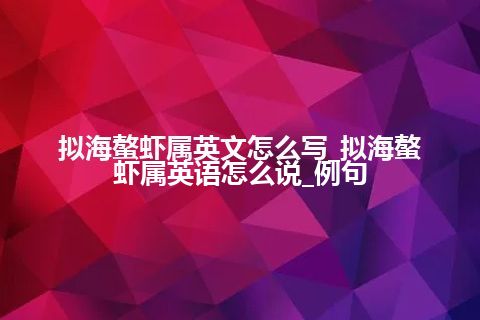 拟海螯虾属英文怎么写_拟海螯虾属英语怎么说_例句