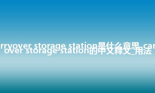 carryover storage station是什么意思_carryover storage station的中文释义_用法