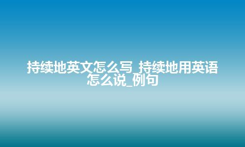 持续地英文怎么写_持续地用英语怎么说_例句