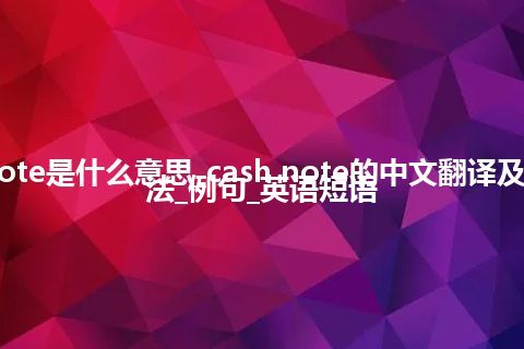 cash note是什么意思_cash note的中文翻译及音标_用法_例句_英语短语