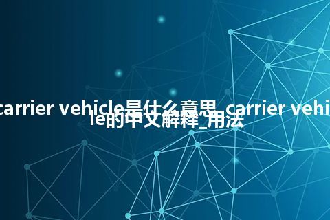 carrier vehicle是什么意思_carrier vehicle的中文解释_用法