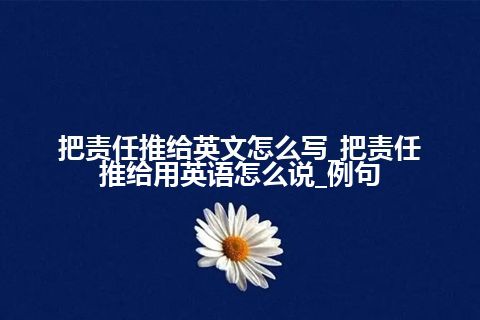 把责任推给英文怎么写_把责任推给用英语怎么说_例句