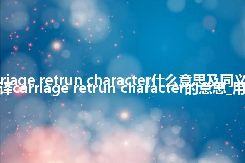 carriage retrun character什么意思及同义词_翻译carriage retrun character的意思_用法