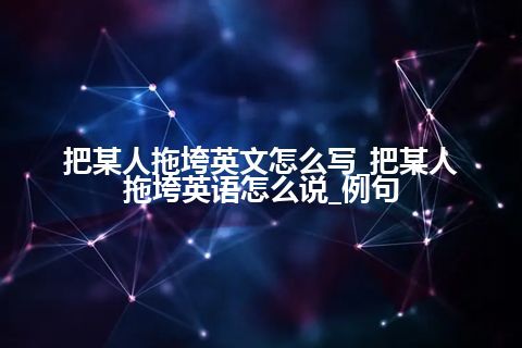 把某人拖垮英文怎么写_把某人拖垮英语怎么说_例句