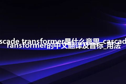 cascade transformer是什么意思_cascade transformer的中文翻译及音标_用法