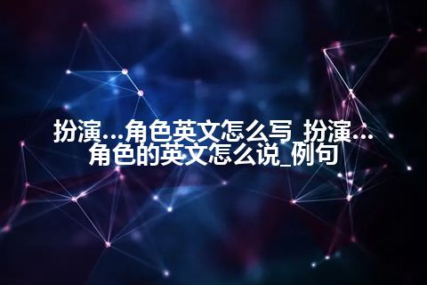 扮演…角色英文怎么写_扮演…角色的英文怎么说_例句