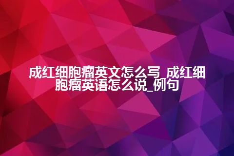 成红细胞瘤英文怎么写_成红细胞瘤英语怎么说_例句