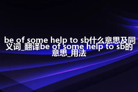 be of some help to sb什么意思及同义词_翻译be of some help to sb的意思_用法