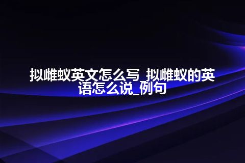 拟雌蚁英文怎么写_拟雌蚁的英语怎么说_例句