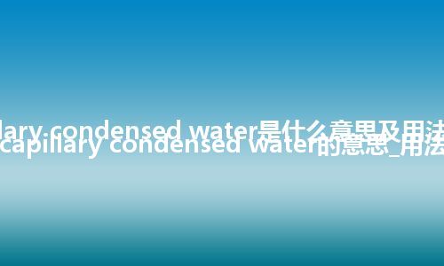 capillary condensed water是什么意思及用法_翻译capillary condensed water的意思_用法