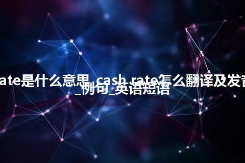 cash rate是什么意思_cash rate怎么翻译及发音_用法_例句_英语短语