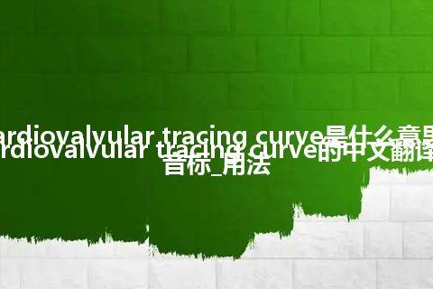 cardiovalvular tracing curve是什么意思_cardiovalvular tracing curve的中文翻译及音标_用法