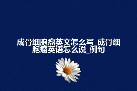 成骨细胞瘤英文怎么写_成骨细胞瘤英语怎么说_例句