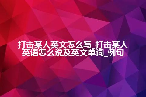 打击某人英文怎么写_打击某人英语怎么说及英文单词_例句