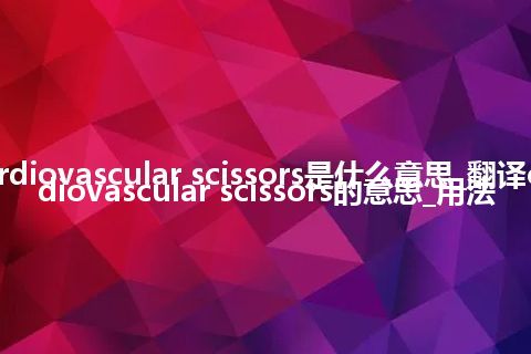 cardiovascular scissors是什么意思_翻译cardiovascular scissors的意思_用法