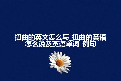 扭曲的英文怎么写_扭曲的英语怎么说及英语单词_例句