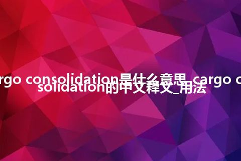 cargo consolidation是什么意思_cargo consolidation的中文释义_用法