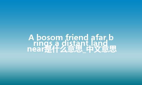 A bosom friend afar brings a distant land near是什么意思_中文意思