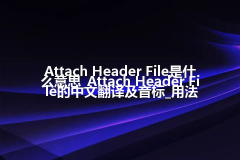 Attach Header File是什么意思_Attach Header File的中文翻译及音标_用法