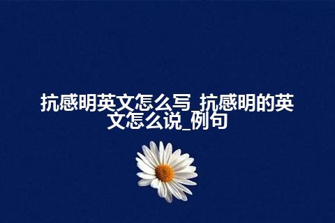 抗感明英文怎么写_抗感明的英文怎么说_例句