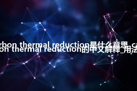 carbon thermal reduction是什么意思_carbon thermal reduction的中文解释_用法