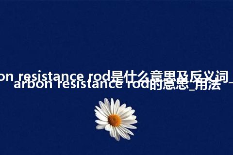 carbon resistance rod是什么意思及反义词_翻译carbon resistance rod的意思_用法