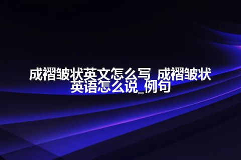 成褶皱状英文怎么写_成褶皱状英语怎么说_例句