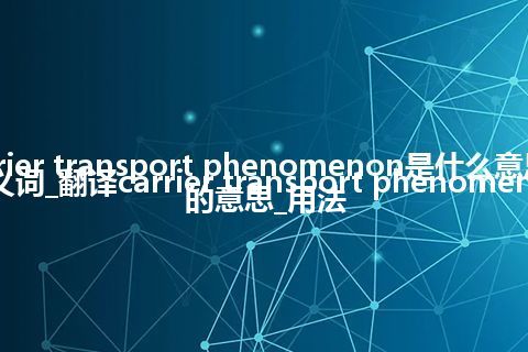 carrier transport phenomenon是什么意思及反义词_翻译carrier transport phenomenon的意思_用法