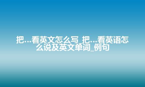 把…看英文怎么写_把…看英语怎么说及英文单词_例句