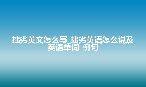 拙劣英文怎么写_拙劣英语怎么说及英语单词_例句